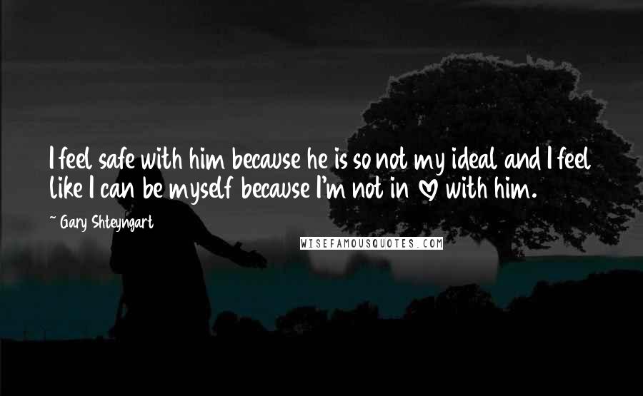 Gary Shteyngart Quotes: I feel safe with him because he is so not my ideal and I feel like I can be myself because I'm not in love with him.