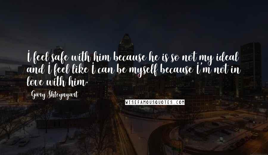 Gary Shteyngart Quotes: I feel safe with him because he is so not my ideal and I feel like I can be myself because I'm not in love with him.