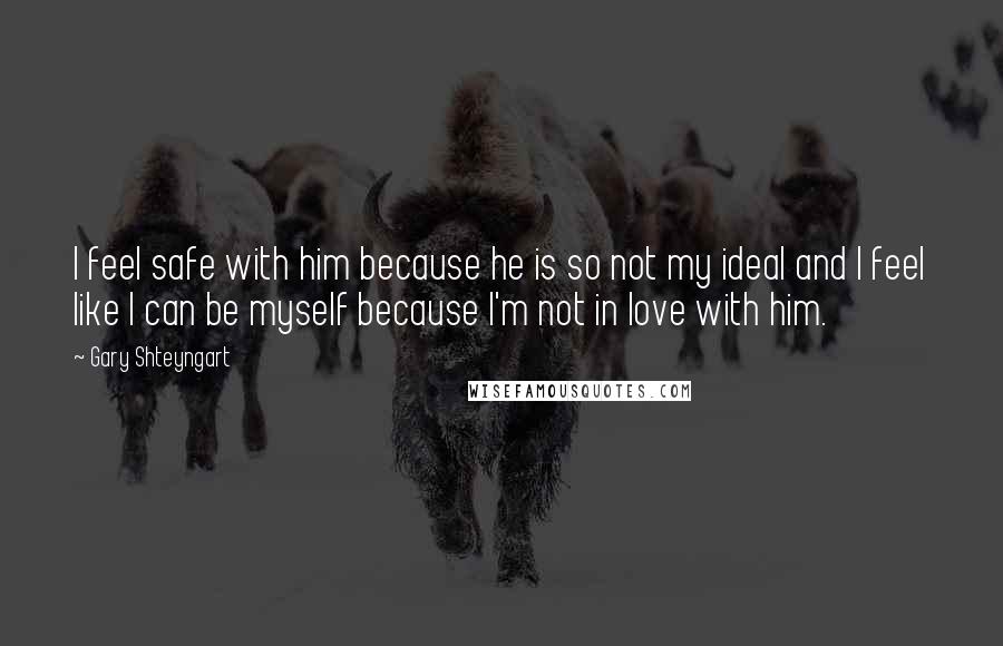 Gary Shteyngart Quotes: I feel safe with him because he is so not my ideal and I feel like I can be myself because I'm not in love with him.