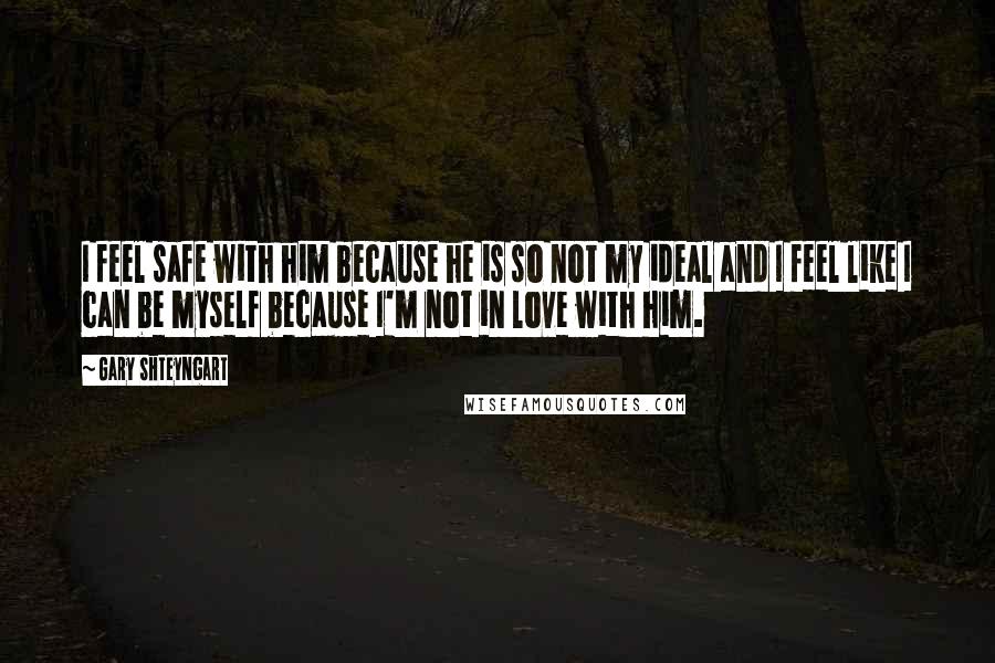 Gary Shteyngart Quotes: I feel safe with him because he is so not my ideal and I feel like I can be myself because I'm not in love with him.