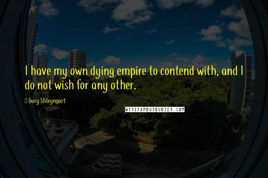 Gary Shteyngart Quotes: I have my own dying empire to contend with, and I do not wish for any other.