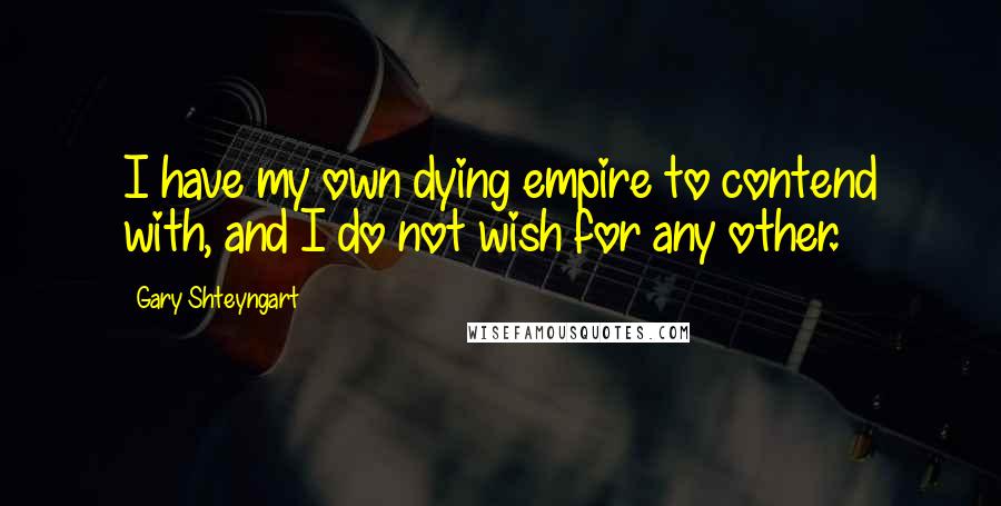 Gary Shteyngart Quotes: I have my own dying empire to contend with, and I do not wish for any other.