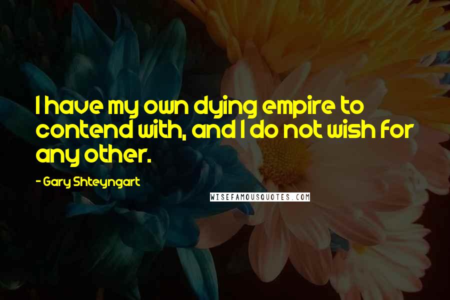 Gary Shteyngart Quotes: I have my own dying empire to contend with, and I do not wish for any other.
