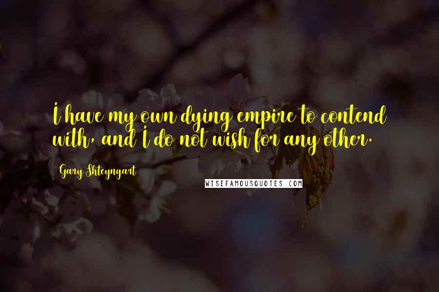 Gary Shteyngart Quotes: I have my own dying empire to contend with, and I do not wish for any other.