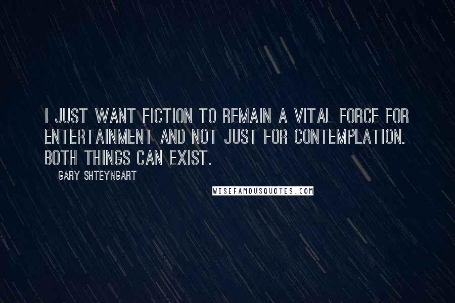 Gary Shteyngart Quotes: I just want fiction to remain a vital force for entertainment and not just for contemplation. Both things can exist.