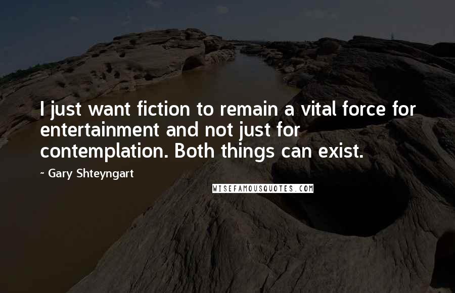 Gary Shteyngart Quotes: I just want fiction to remain a vital force for entertainment and not just for contemplation. Both things can exist.