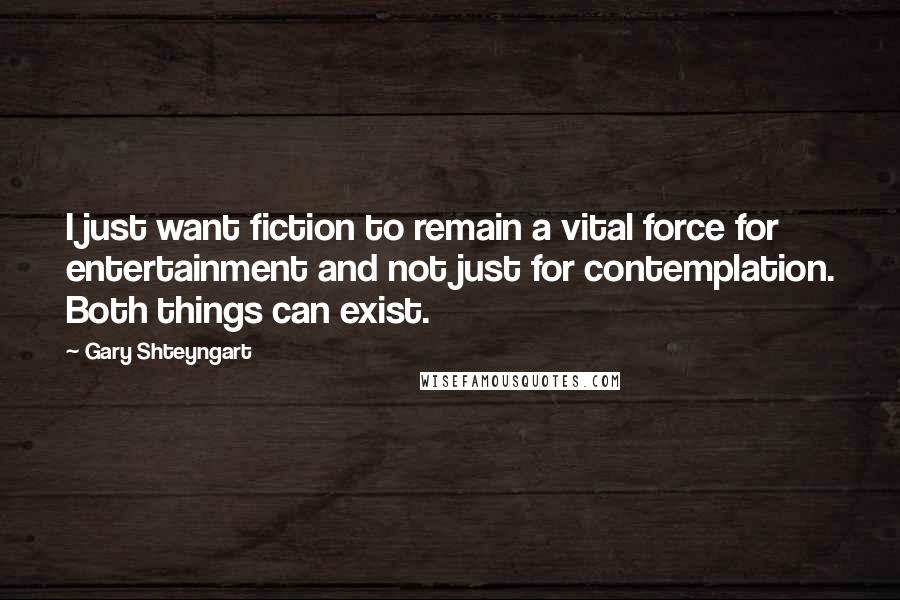 Gary Shteyngart Quotes: I just want fiction to remain a vital force for entertainment and not just for contemplation. Both things can exist.