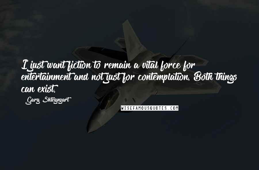 Gary Shteyngart Quotes: I just want fiction to remain a vital force for entertainment and not just for contemplation. Both things can exist.