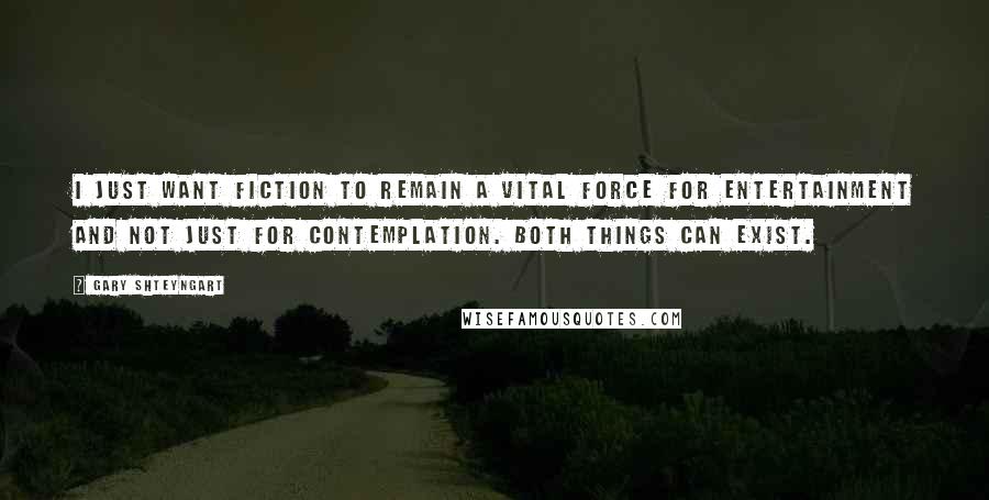 Gary Shteyngart Quotes: I just want fiction to remain a vital force for entertainment and not just for contemplation. Both things can exist.