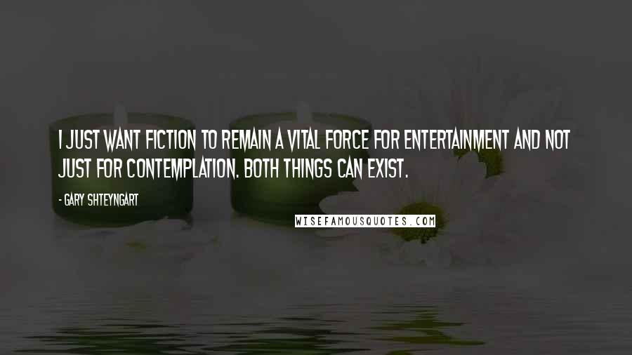 Gary Shteyngart Quotes: I just want fiction to remain a vital force for entertainment and not just for contemplation. Both things can exist.