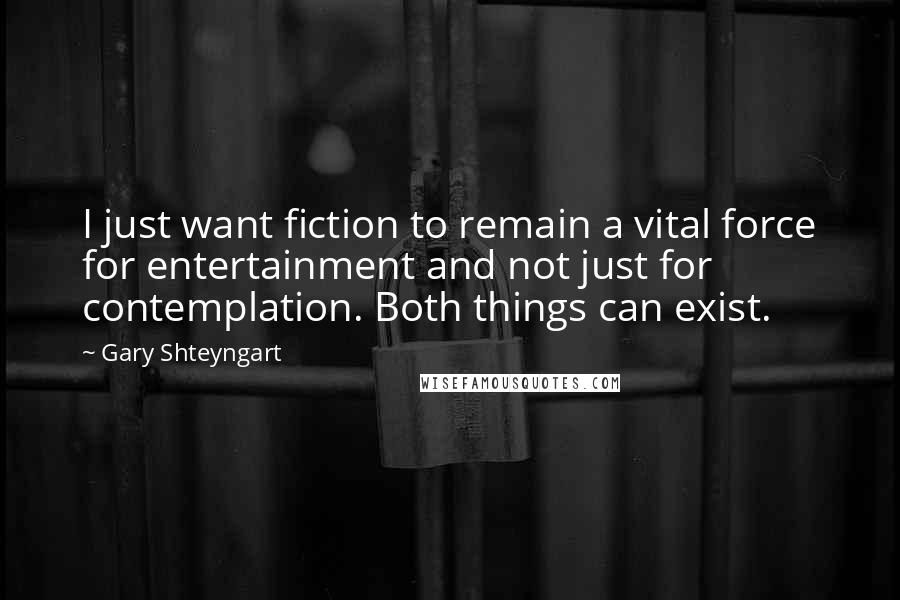 Gary Shteyngart Quotes: I just want fiction to remain a vital force for entertainment and not just for contemplation. Both things can exist.