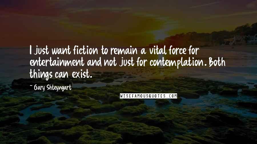 Gary Shteyngart Quotes: I just want fiction to remain a vital force for entertainment and not just for contemplation. Both things can exist.