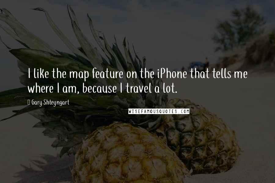 Gary Shteyngart Quotes: I like the map feature on the iPhone that tells me where I am, because I travel a lot.