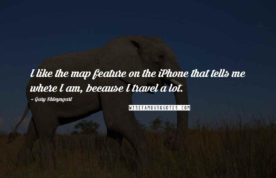 Gary Shteyngart Quotes: I like the map feature on the iPhone that tells me where I am, because I travel a lot.