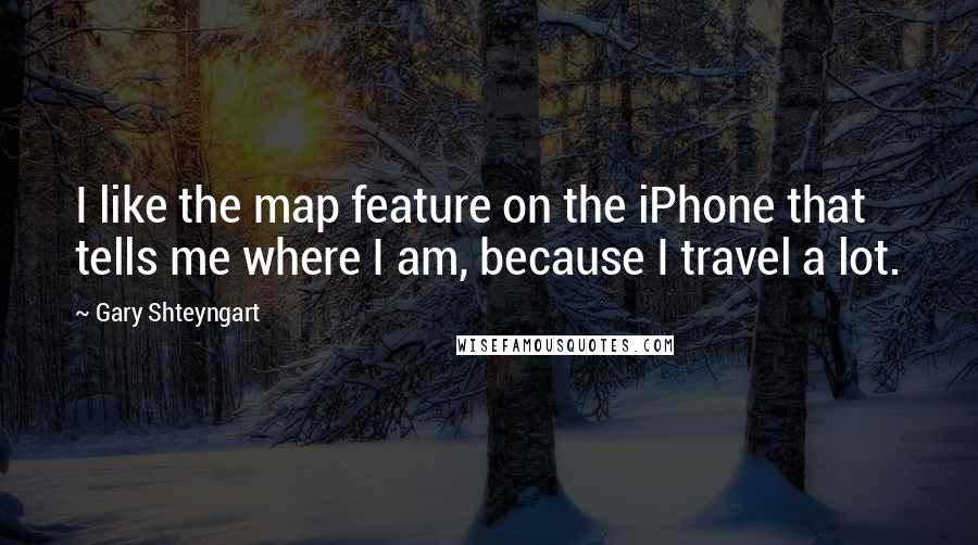 Gary Shteyngart Quotes: I like the map feature on the iPhone that tells me where I am, because I travel a lot.