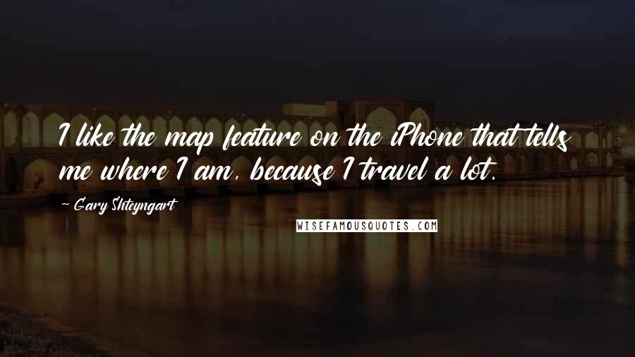 Gary Shteyngart Quotes: I like the map feature on the iPhone that tells me where I am, because I travel a lot.