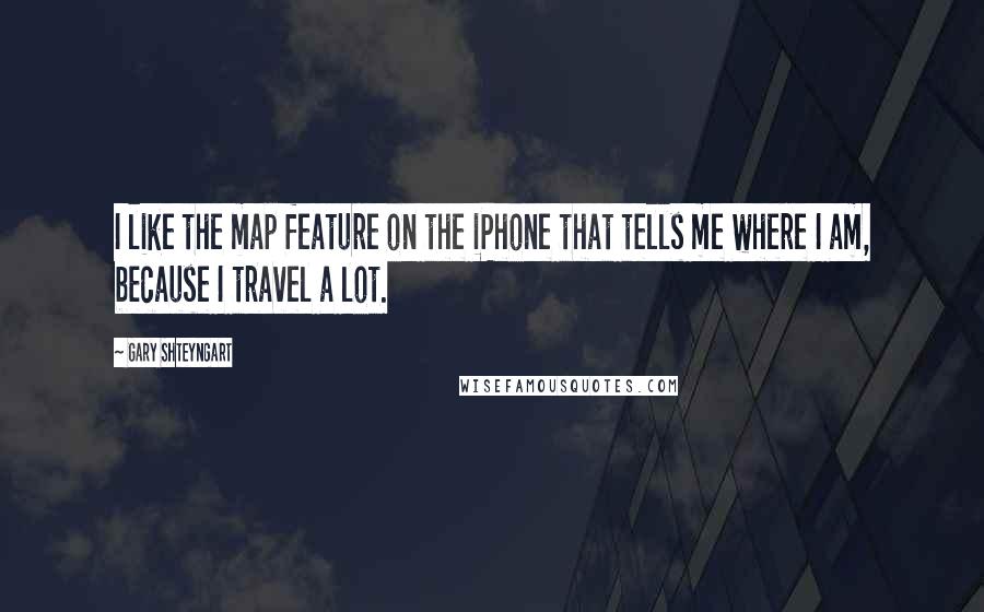 Gary Shteyngart Quotes: I like the map feature on the iPhone that tells me where I am, because I travel a lot.