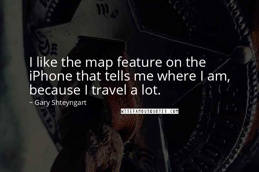 Gary Shteyngart Quotes: I like the map feature on the iPhone that tells me where I am, because I travel a lot.