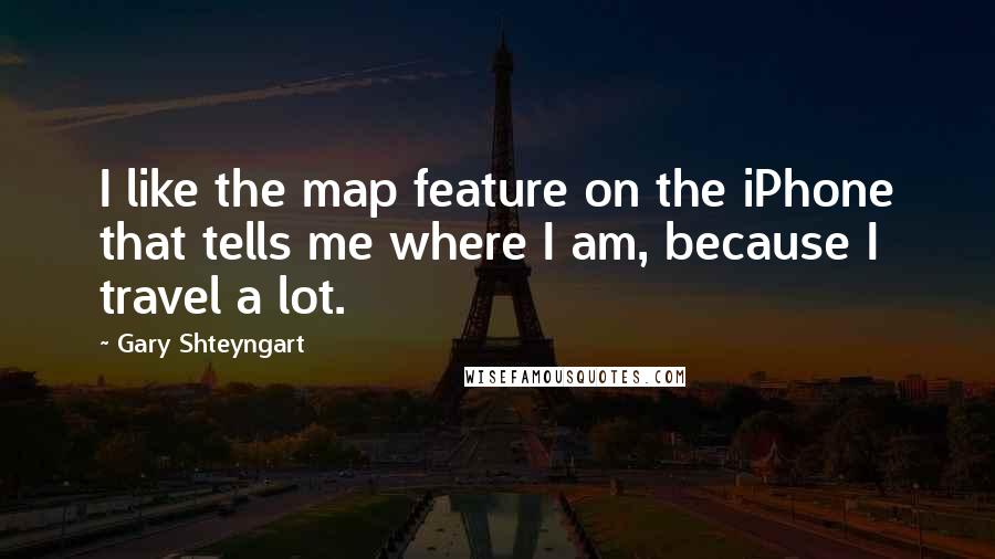 Gary Shteyngart Quotes: I like the map feature on the iPhone that tells me where I am, because I travel a lot.