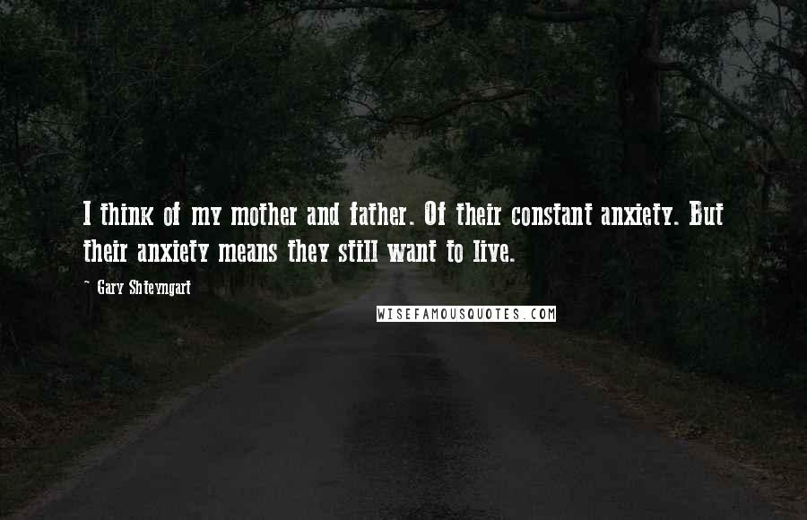 Gary Shteyngart Quotes: I think of my mother and father. Of their constant anxiety. But their anxiety means they still want to live.