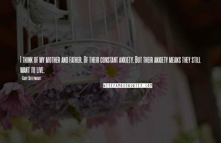 Gary Shteyngart Quotes: I think of my mother and father. Of their constant anxiety. But their anxiety means they still want to live.