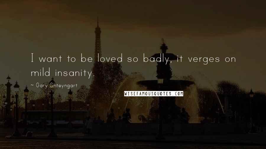 Gary Shteyngart Quotes: I want to be loved so badly, it verges on mild insanity.