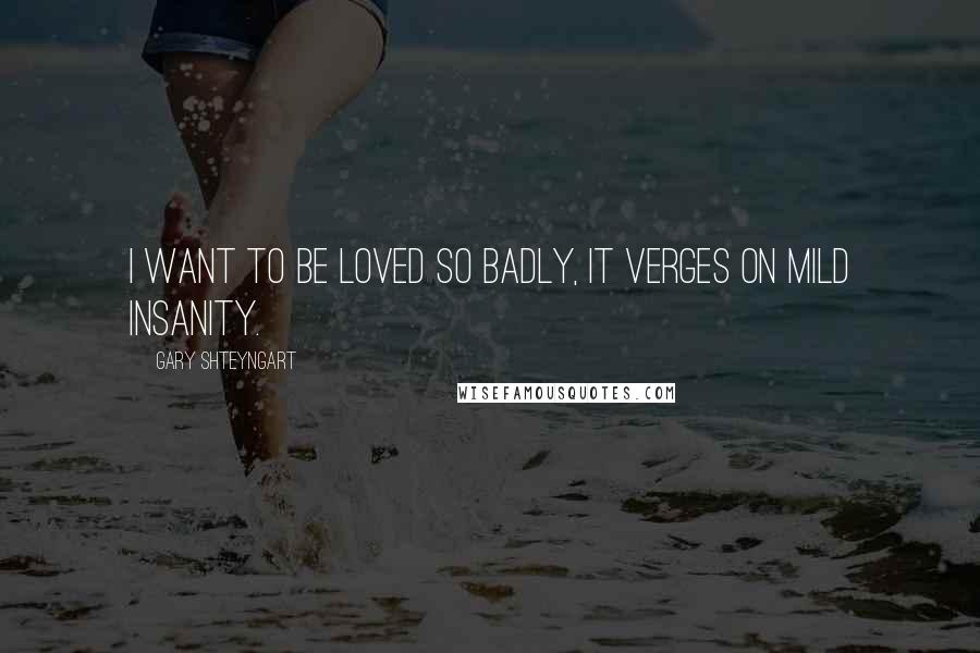 Gary Shteyngart Quotes: I want to be loved so badly, it verges on mild insanity.