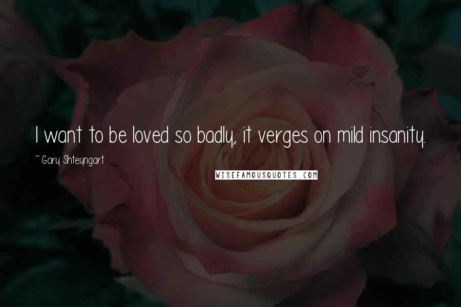 Gary Shteyngart Quotes: I want to be loved so badly, it verges on mild insanity.