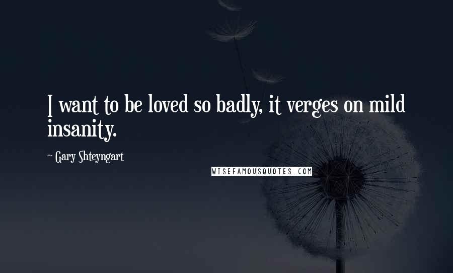 Gary Shteyngart Quotes: I want to be loved so badly, it verges on mild insanity.