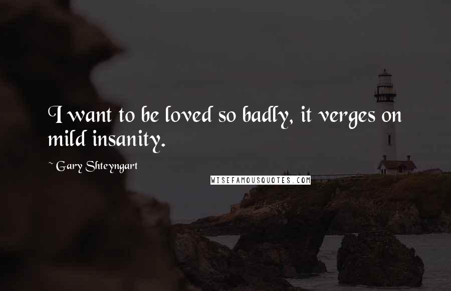 Gary Shteyngart Quotes: I want to be loved so badly, it verges on mild insanity.