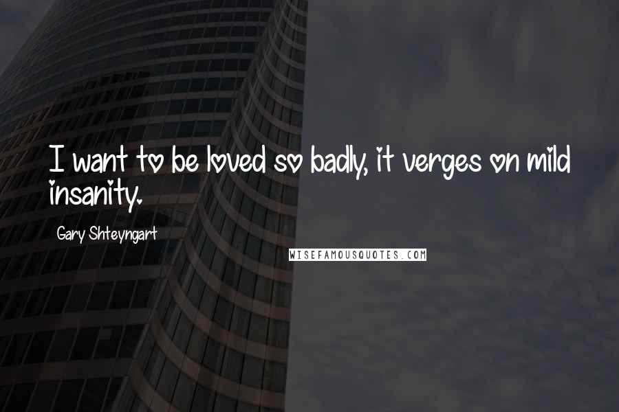 Gary Shteyngart Quotes: I want to be loved so badly, it verges on mild insanity.