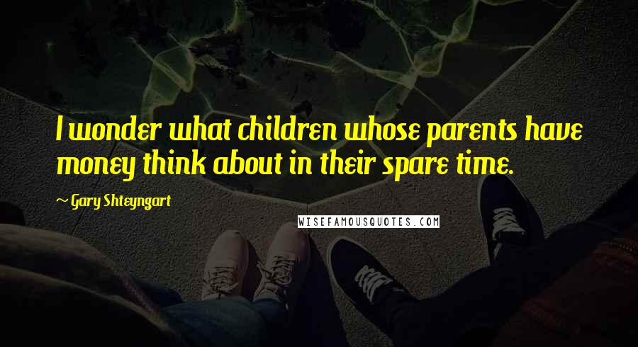 Gary Shteyngart Quotes: I wonder what children whose parents have money think about in their spare time.