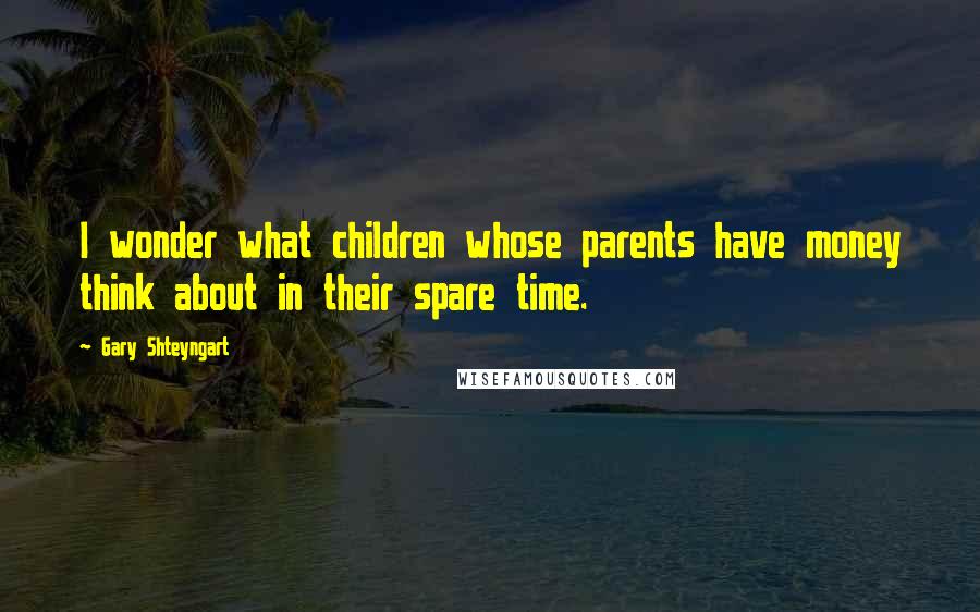 Gary Shteyngart Quotes: I wonder what children whose parents have money think about in their spare time.