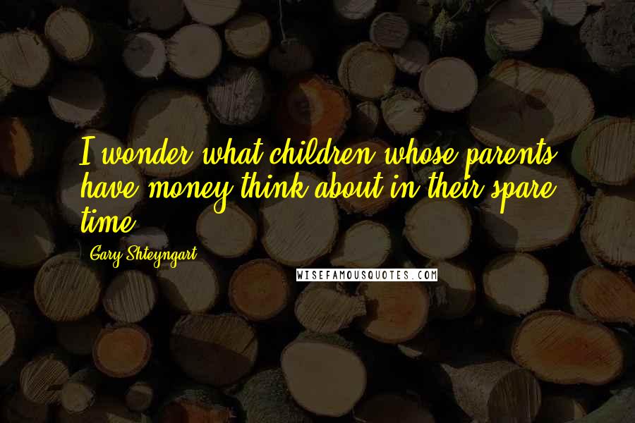 Gary Shteyngart Quotes: I wonder what children whose parents have money think about in their spare time.