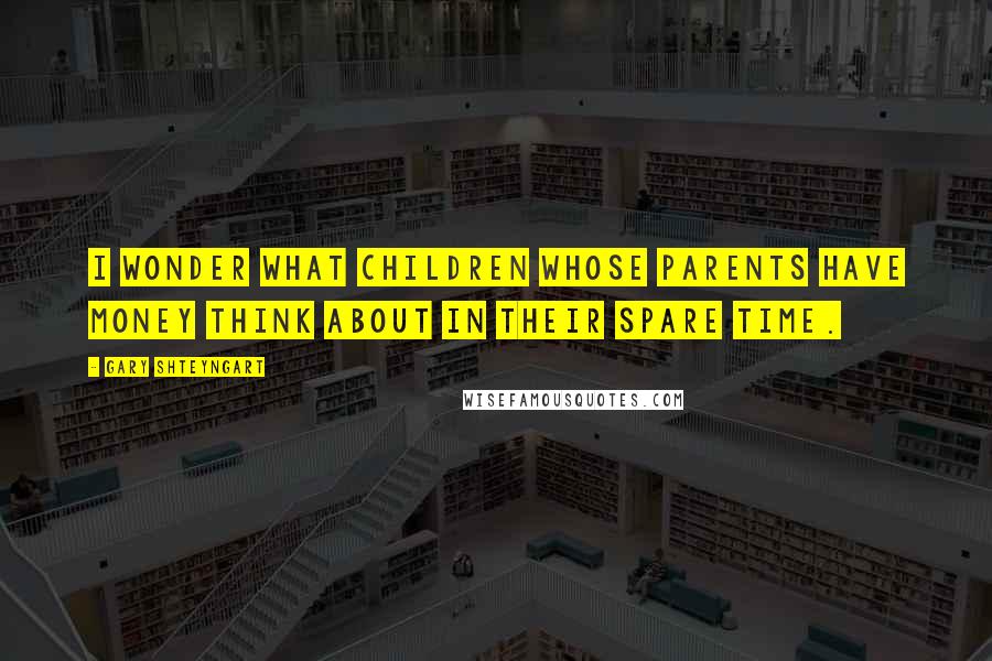 Gary Shteyngart Quotes: I wonder what children whose parents have money think about in their spare time.