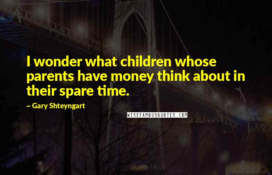 Gary Shteyngart Quotes: I wonder what children whose parents have money think about in their spare time.