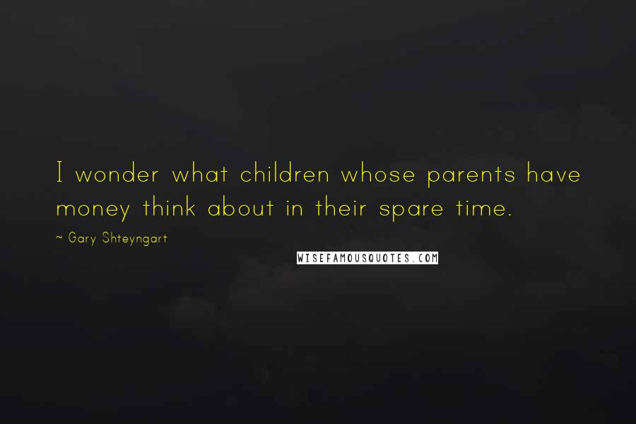 Gary Shteyngart Quotes: I wonder what children whose parents have money think about in their spare time.