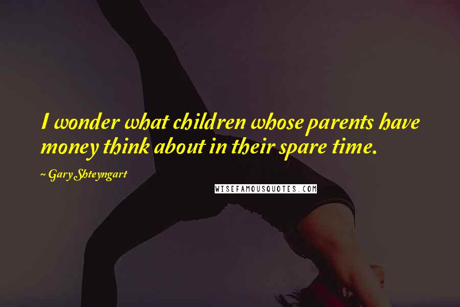 Gary Shteyngart Quotes: I wonder what children whose parents have money think about in their spare time.