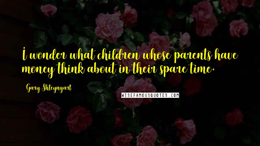 Gary Shteyngart Quotes: I wonder what children whose parents have money think about in their spare time.