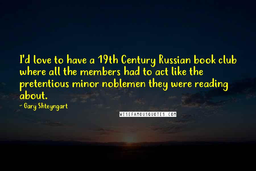 Gary Shteyngart Quotes: I'd love to have a 19th Century Russian book club where all the members had to act like the pretentious minor noblemen they were reading about.