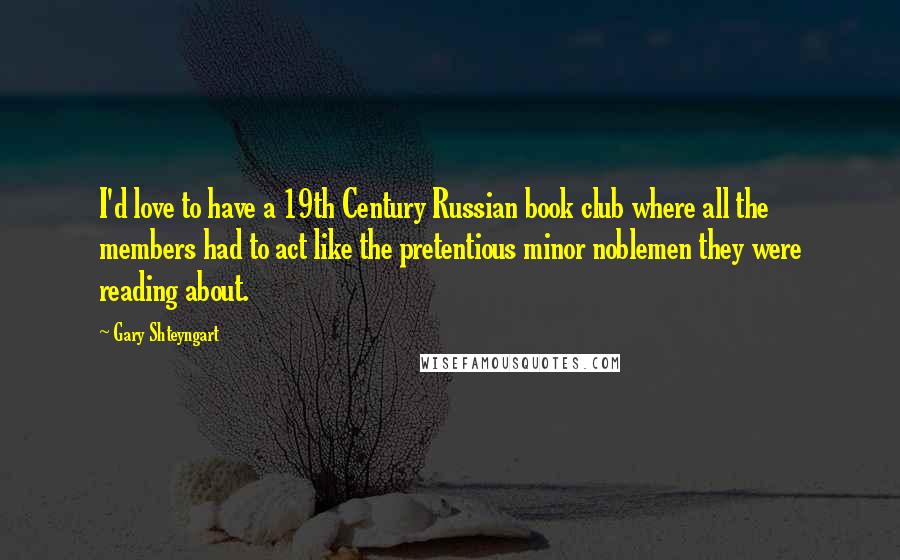 Gary Shteyngart Quotes: I'd love to have a 19th Century Russian book club where all the members had to act like the pretentious minor noblemen they were reading about.