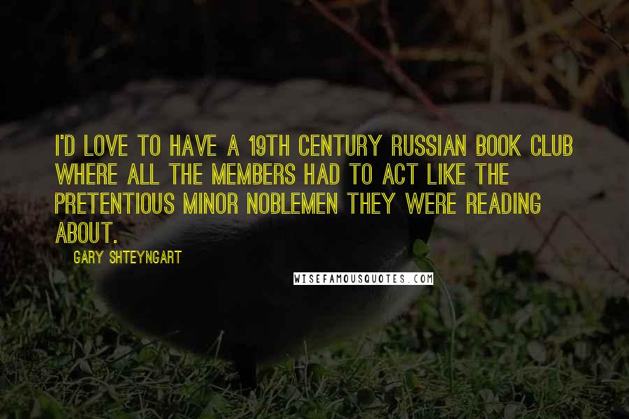 Gary Shteyngart Quotes: I'd love to have a 19th Century Russian book club where all the members had to act like the pretentious minor noblemen they were reading about.