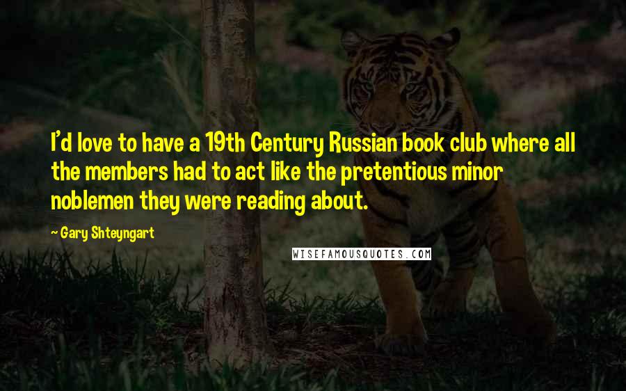 Gary Shteyngart Quotes: I'd love to have a 19th Century Russian book club where all the members had to act like the pretentious minor noblemen they were reading about.