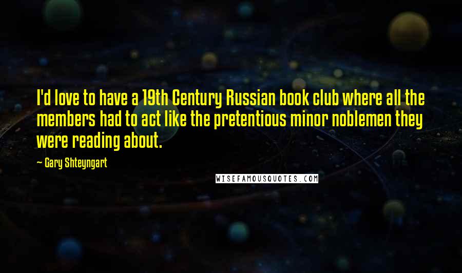 Gary Shteyngart Quotes: I'd love to have a 19th Century Russian book club where all the members had to act like the pretentious minor noblemen they were reading about.