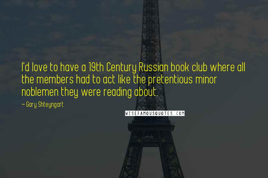 Gary Shteyngart Quotes: I'd love to have a 19th Century Russian book club where all the members had to act like the pretentious minor noblemen they were reading about.