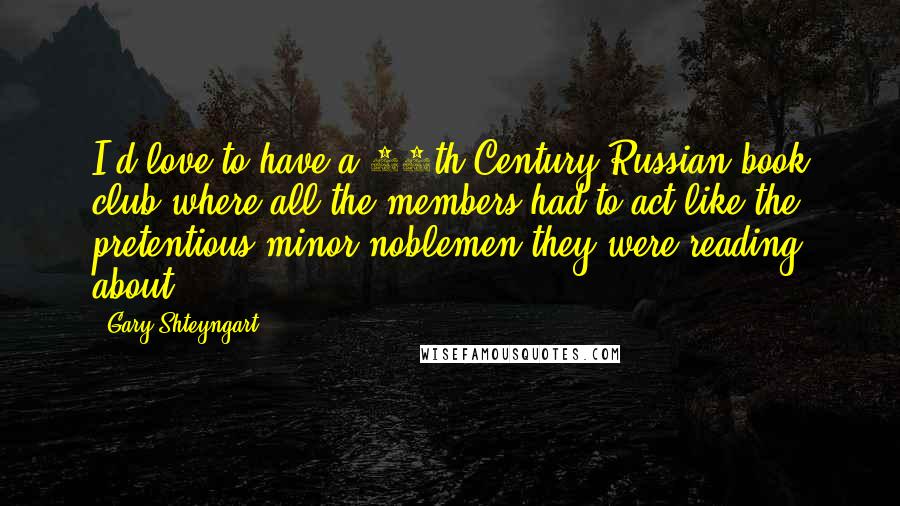 Gary Shteyngart Quotes: I'd love to have a 19th Century Russian book club where all the members had to act like the pretentious minor noblemen they were reading about.