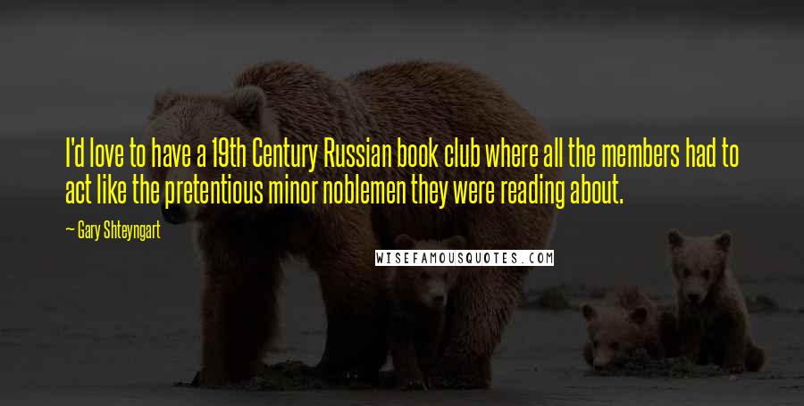 Gary Shteyngart Quotes: I'd love to have a 19th Century Russian book club where all the members had to act like the pretentious minor noblemen they were reading about.