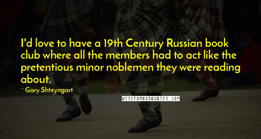 Gary Shteyngart Quotes: I'd love to have a 19th Century Russian book club where all the members had to act like the pretentious minor noblemen they were reading about.