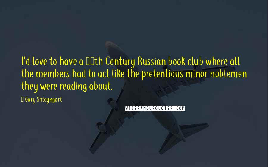 Gary Shteyngart Quotes: I'd love to have a 19th Century Russian book club where all the members had to act like the pretentious minor noblemen they were reading about.