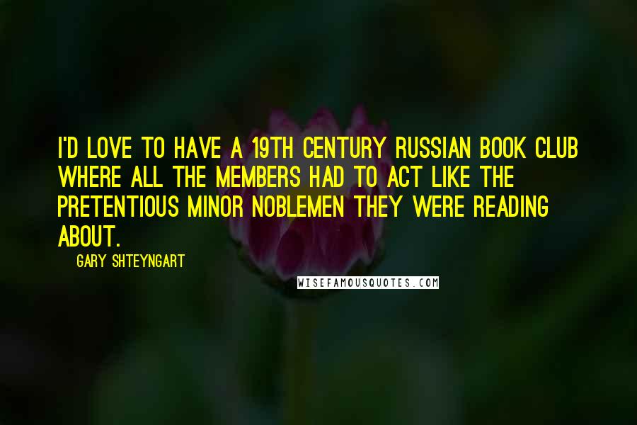 Gary Shteyngart Quotes: I'd love to have a 19th Century Russian book club where all the members had to act like the pretentious minor noblemen they were reading about.